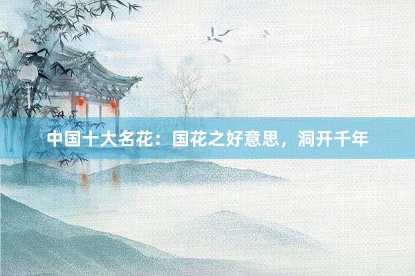 中国十大名花：国花之好意思，洞开千年