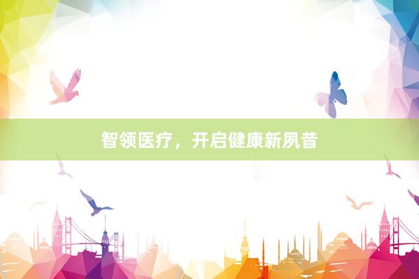 智领医疗，开启健康新夙昔