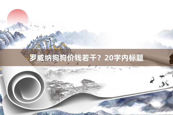 罗威纳狗狗价钱若干？20字内标题
