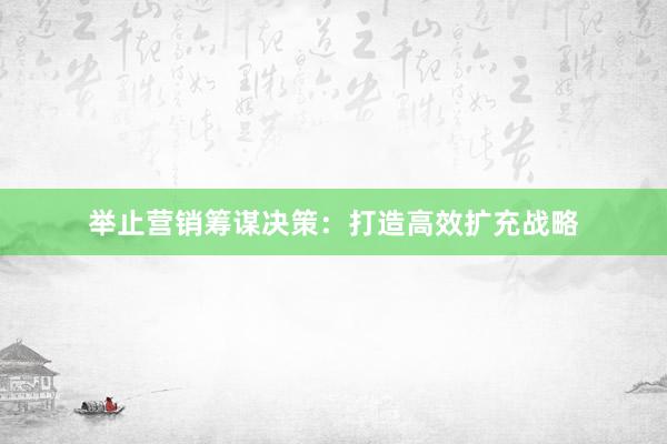 举止营销筹谋决策：打造高效扩充战略